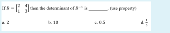 If B = |3 then the determinant of B-1 is
= [{
(use property)
a. 2
b. 10
c. 0.5
