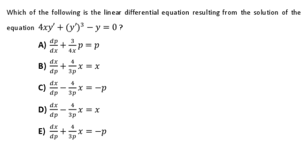 Which of the following is the linear differential equation resulting from the solution of the
equation 4xy' + (y')³ – y = 0 ?
A) +p =p
dx
dx
4
B) +x = x
Зр
dx
C)
4
--x = -p
dp
Зр
D)
dx
4
--X = X
dp
3p
dx
E)
dp
4
x = -p
3p
+
