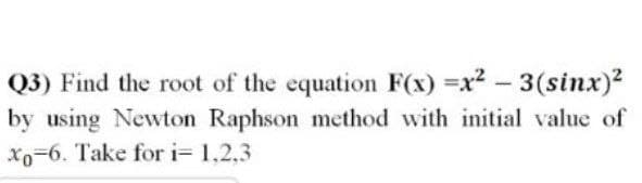 Q3) Find the root of the equation F(x)=x² - 3(sinx)²
by using Newton Raphson method with initial value of
Xo-6. Take for i= 1.2.3