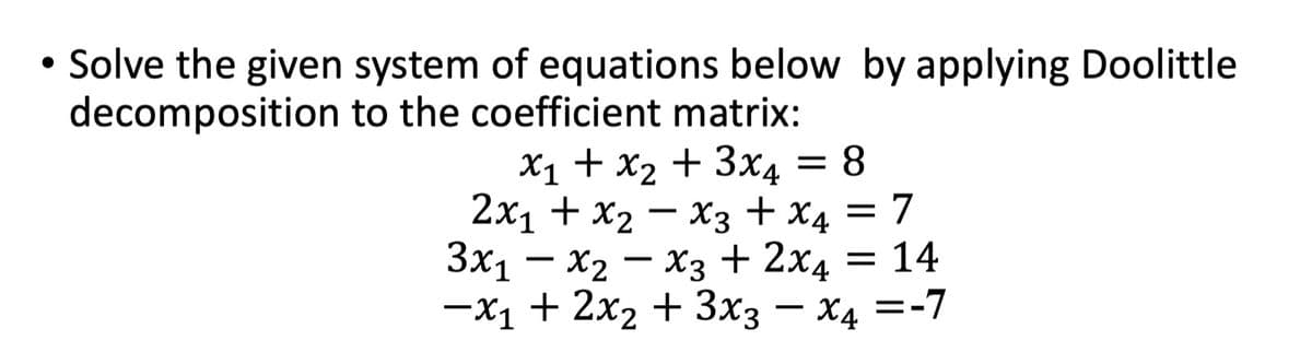 Solve the given system of equations below by applying Doolittle
decomposition to the coefficient matrix:
Х1 + х2 + 3x4
2x1 + x2 – X3
= 8
+ X4 — 7
= 14
X2 - X3 + 2x4
—х1 + 2х2 + Зx3 — Х4 —-7
3x1 –
