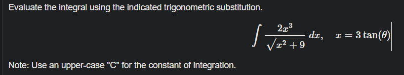 Evaluate the integral using the indicated trigonometric substitution.
273
dx, x = 3 tan(0)
x² + 9
Note: Use an upper-case "C" for the constant of integration.
