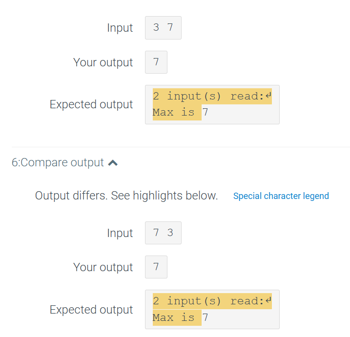 Input 37
Your output
Expected output
6:Compare output
Input
Output differs. See highlights below. Special character legend
Your output
7
Expected output
2 input (s) read:<
Max is 7
73
7
2 input (s) read:<
Max is 7