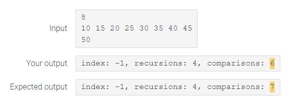 Input
Your output
Expected output
8
10 15 20 25 30 35 40 45
50
CO
index: -1, recursions: 4, comparisons: 6
index: 1, recursions: 4, comparisons: