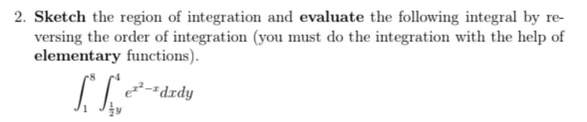 2. Sketch the region of integration and evaluate the following integral by re-
versing the order of integration (you must do the integration with the help of
elementary functions).
