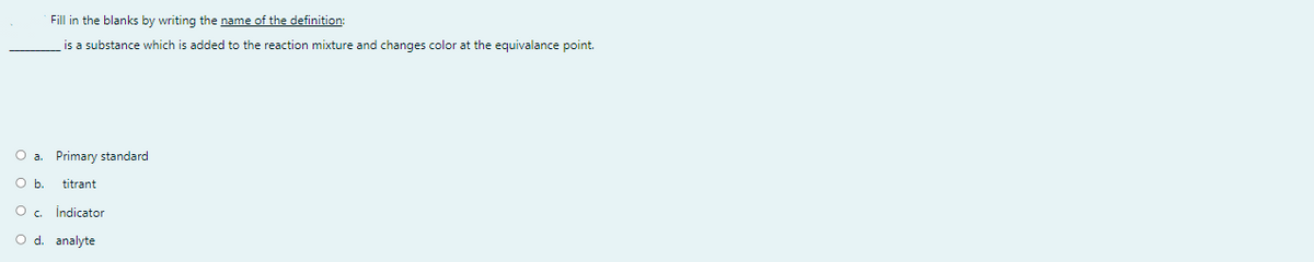 Fill in the blanks by writing the name of the definition:
is a substance which is added to the reaction mixture and changes color at the equivalance point.
O a
Primary standard
O b.
titrant
İndicator
O d. analyte
