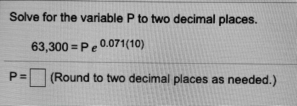Solve for the variable P to two decimal places.
63,300 Pe
0.071(10)
P (Round to two decimal places as needed.)

