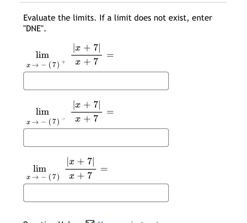 Evaluate the limits. If a limit does not exist, enter
"DNE".
x + 7|
lim
x → -
(7) *
x + 7
|x + 7]|
lim
x → - (7)
x + 7
|x + 7
lim
x → - (7)
x + 7
||
