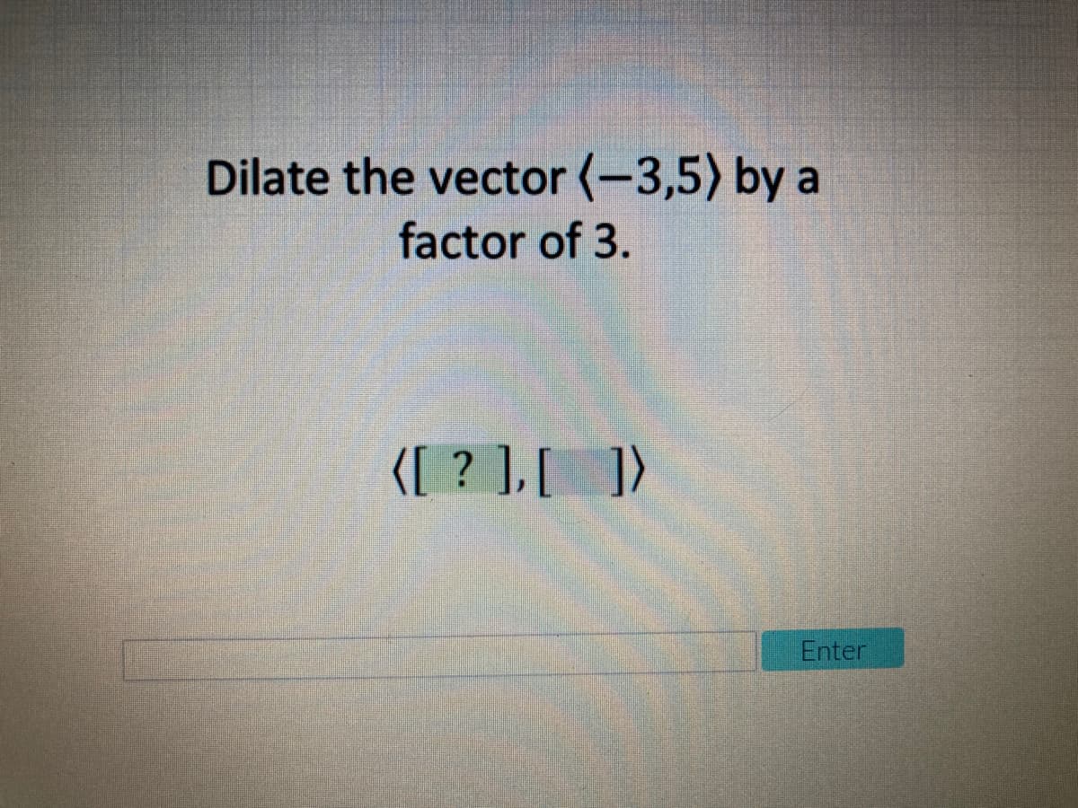 Dilate the vector (-3,5) by a
factor of 3.
{[ ? ],[ ])
Enter
