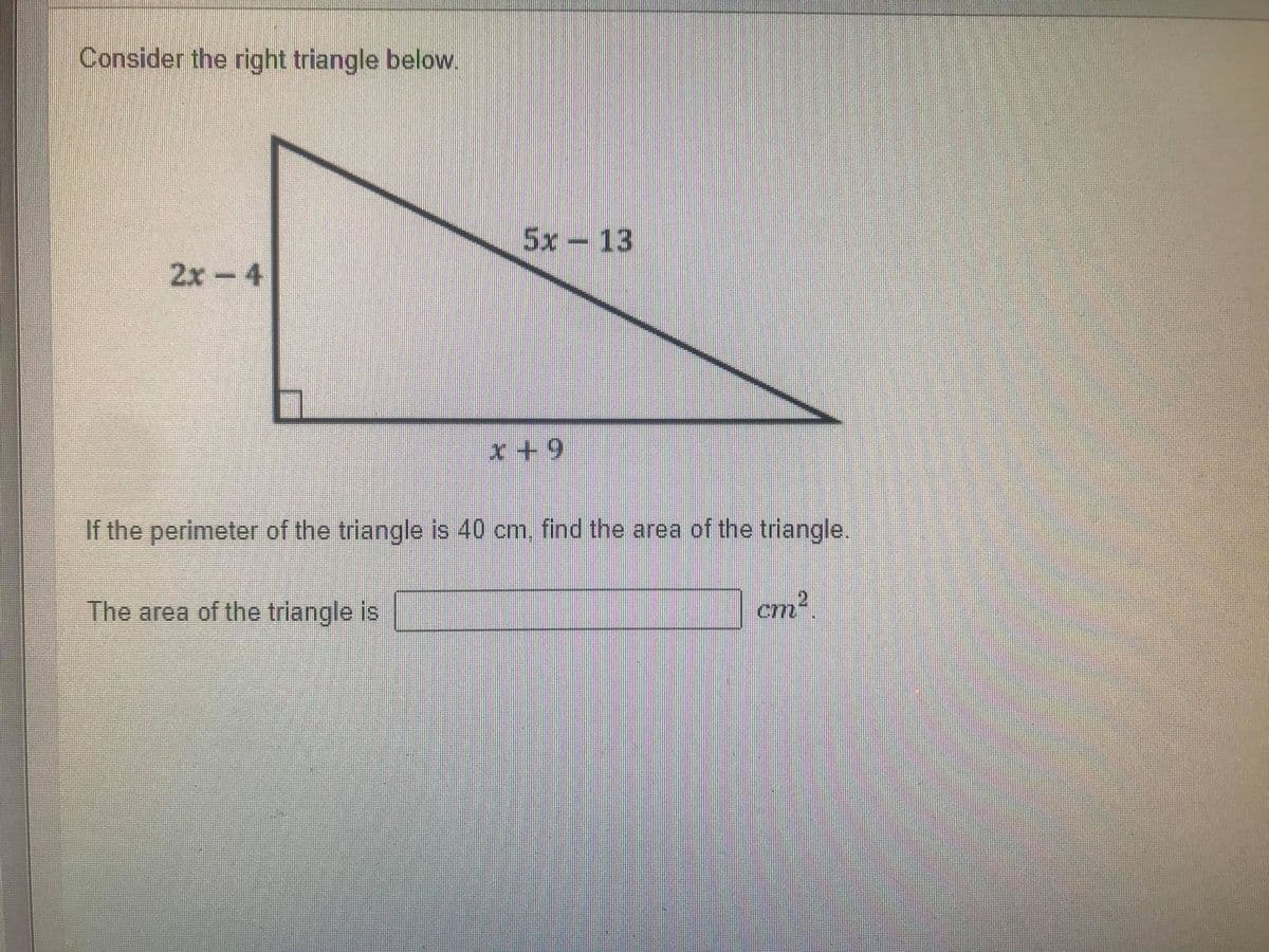 Consider the right triangle below.
5x-13
2x -4
x+9
If the perimeter of the triangle is 40 cm, find the area of the triangle.
The area of the triangle is

