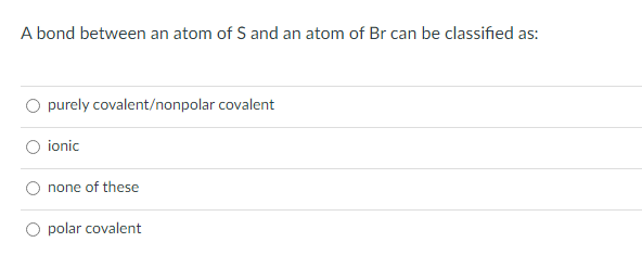 A bond between an atom of S and an atom of Br can be classified as:
purely covalent/nonpolar covalent
O ionic
none of these
O polar covalent
