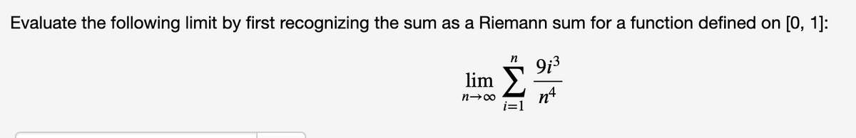 Evaluate the following limit by first recognizing the sum as a Riemann sum for a function defined on [0, 1]:
n
9i3
lim
n4
i=1

