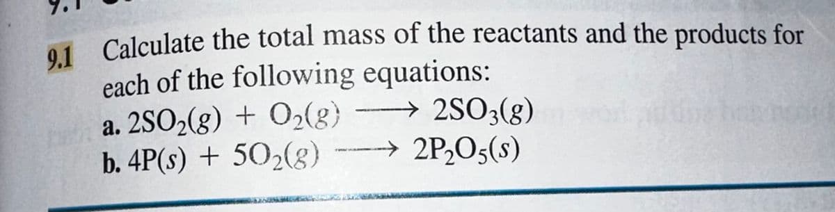 9.1 Calculate the total mass of the reactants and the products for
each of the following equations:
a. 2SO₂(g) + O₂(g)2SO3(g)
b. 4P(s) + 50₂(g) 2P₂O5(s)
noge