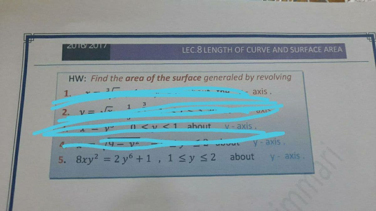 2016/201T
LEC.8 LENGTH OF CURVE AND SURFACE AREA
HW: Find the area of the surface generaled by revolving
1.
3
axis.
3
1
2.
Vミ
about
V- axis.
19 –
y-axis.
5. 8xy? = 2 y6+1, 1 <y s 2
about
%3D
y axis.
