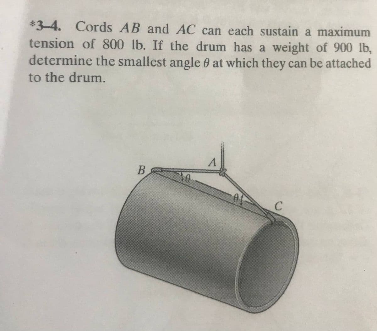 *3-4. Cords AB and AC can each sustain a maximum
tension of 800 lb. If the drum has a weight of 900 lb,
determine the smallest angle 0 at which they can be attached
to the drum.
B.
10
