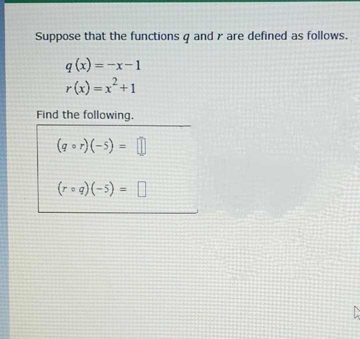 Suppose that the functions q and r are defined as follows.
q (x) =-x-1
r(x) = x²+1
Find the following.
(7 • r)(-s) = []
%3D
(7oq)(-5) = []
%3D
