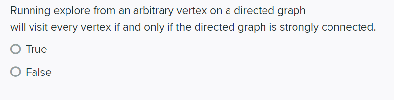Running explore from an arbitrary vertex on a directed graph
will visit every vertex if and only if the directed graph is strongly connected.
O True
O False