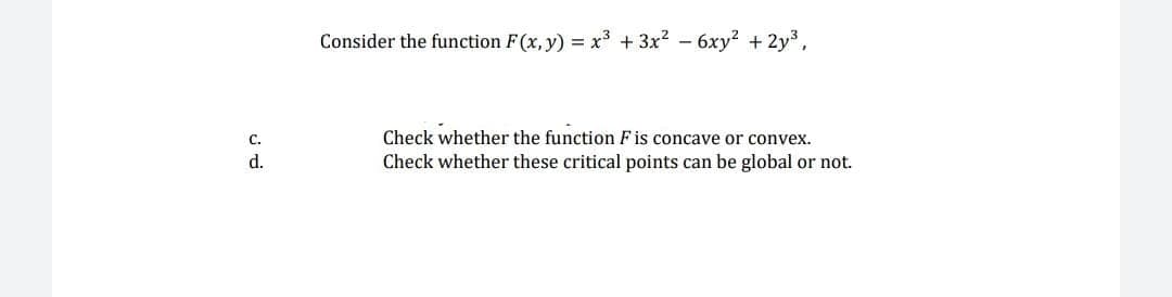 Consider the function F(x, y) = x3 +3x2 - 6xy² + 2y3,
C.
Check whether the function F is concave or convex.
d.
Check whether these critical points can be global or not.
