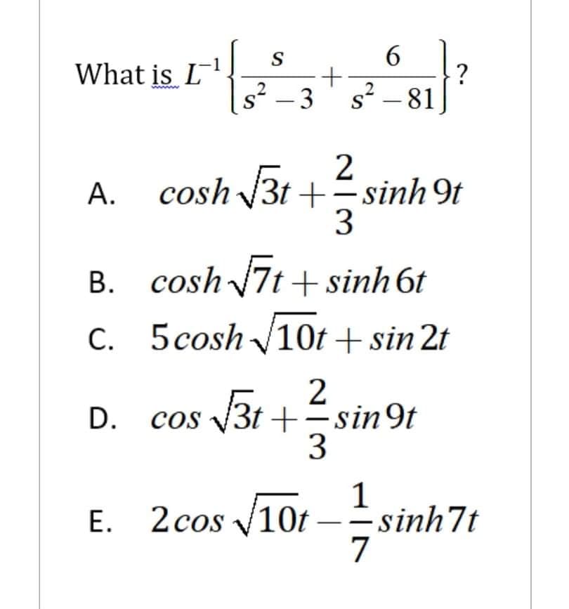 What is L
?
s² – 3' s? – 81]
2
2
A. cosh 3t + sinh 9t
3
B. cosh 7t +sinh 6t
C. 5cosh/10t + sin 2t
2
D. cos 3t +=sin9t
3
1
E. 2cos V1Ot
10t
-sinh7t
7
