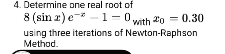 4. Determine one real root of
8 (sin x) e¯ª -1 = 0
with Xo = 0.30
using three iterations of Newton-Raphson
Method.
