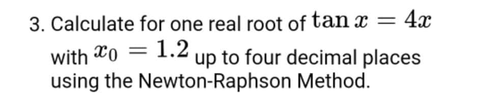 3. Calculate for one real root of tan x = 4x
with X0 = 1.2 up to four decimal places
using the Newton-Raphson Method.
