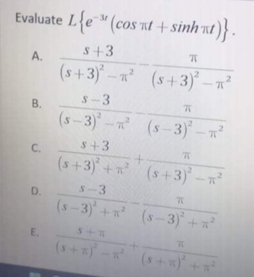 Evaluate Le "(coS Tt + sinh nt
)}
S+3
A.
(s+3)° – n² (s+3) – n²
S-3
(s-3)-n (s-3) – n²
C.
S+3
(s+3) +n (s+3) -
S-3
D.
(s-3)+n (s-3) +
E.
77
(s+)- (s+ 13)* +
21
B.
