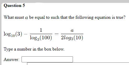 Question 5
What must a be equal to such that the following equation is true?
1
a
log10(3)
log3 (100)
2log3(10)
Type a number in the box below.
Answer:
