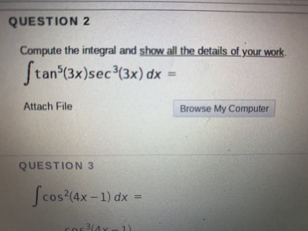 QUESTION 2
Compute the integral and show all the details of your work.
|tan (3x)sec (3x) dx
Attach File
Browse My Computer
QUESTION 3
Scos (4x-1) dx =
