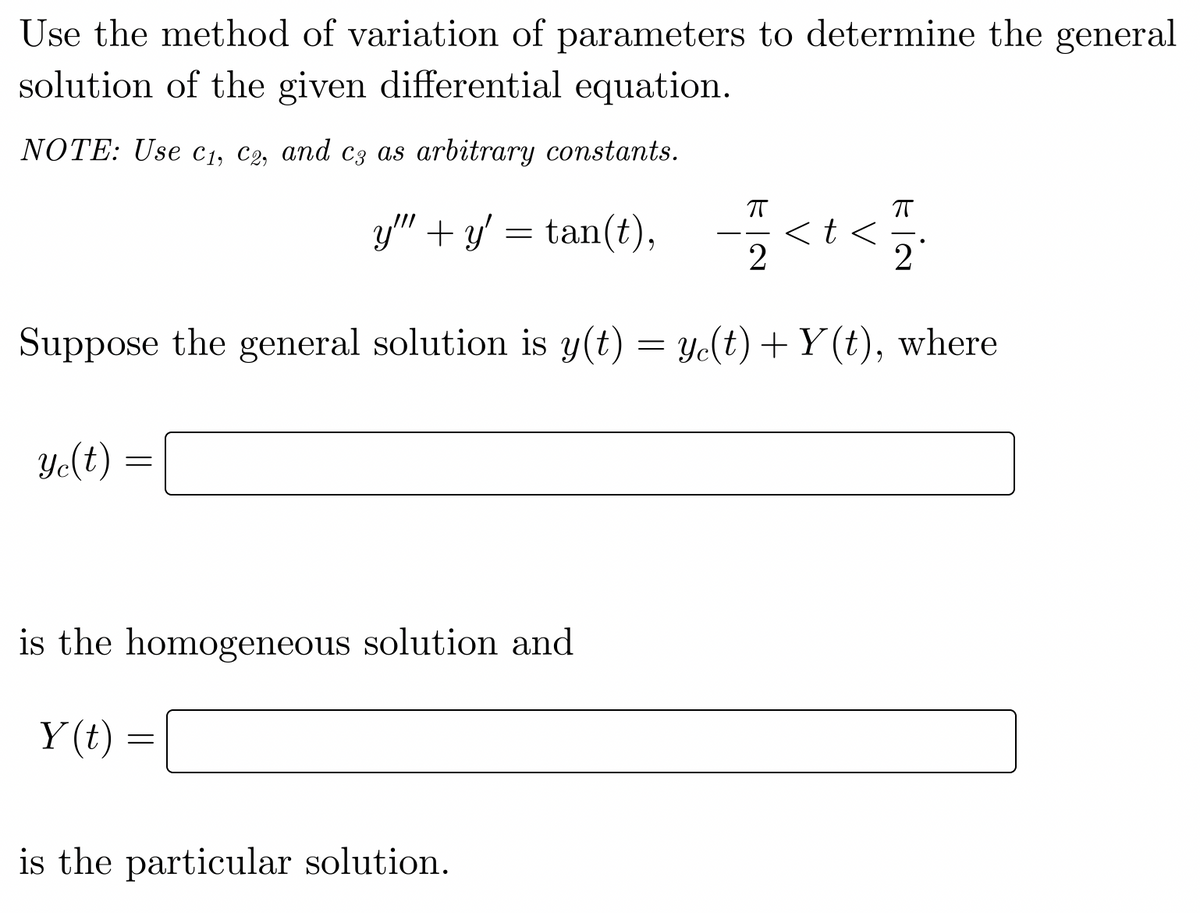 Use the method of variation of parameters to determine the general
solution of the given differential equation.
NOTE: Use C₁, C2, and c3 as arbitrary constants.
y" + y² =tan(t),
y'
Suppose the general solution is y(t) = ye(t) + Y(t), where
ye(t)
=
is the homogeneous solution and
Y(t)=
=
_<t</
2
is the particular solution.