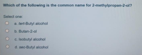 Which of the following is the common name for 2-methylpropan-2-ol?
Select one:
a. tert-Butyl alcohol
b. Butan-2-ol
c. Isobutyl aloohol
d. sec-Butyl alcohol
