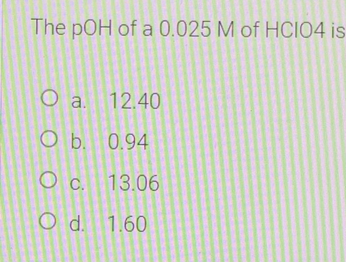 The pOH of a 0.025 M of HCIO4 is
O a. 12.40
ОЬ. 0.94
O c. 13.06
O d. 1.60
