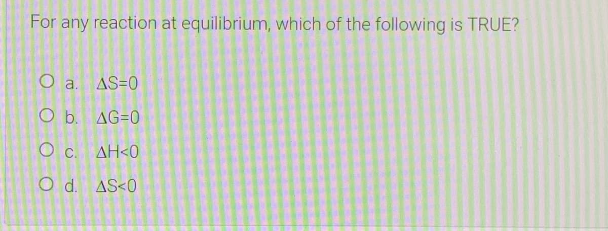 For any reaction at equilibrium, which of the following is TRUE?
O a. AS=0
O b. AG=0
O c.
AH<0
O d. AS<0
