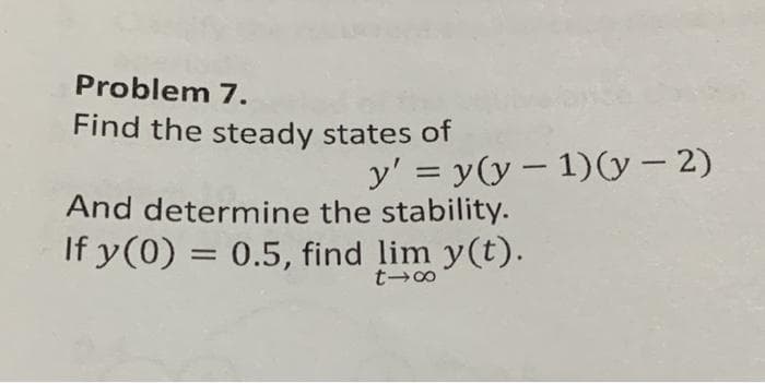 Problem 7.
Find the steady states of
y' = y(y – 1)(y – 2)
-
%3D
And determine the stability.
If y(0) = 0.5, find lim y(t).
