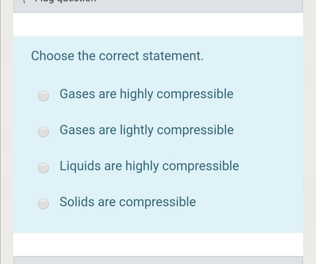 Choose the correct statement.
Gases are highly compressible
Gases are lightly compressible
Liquids are highly compressible
Solids are compressible
