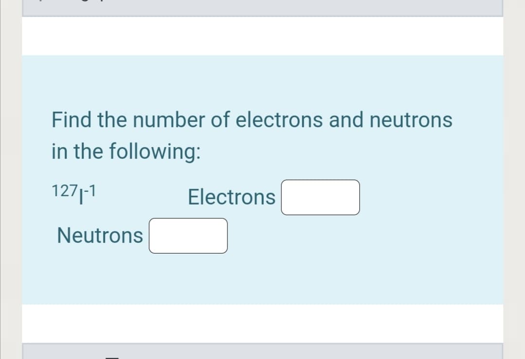 Find the number of electrons and neutrons
in the following:
1271-1
Electrons
Neutrons
