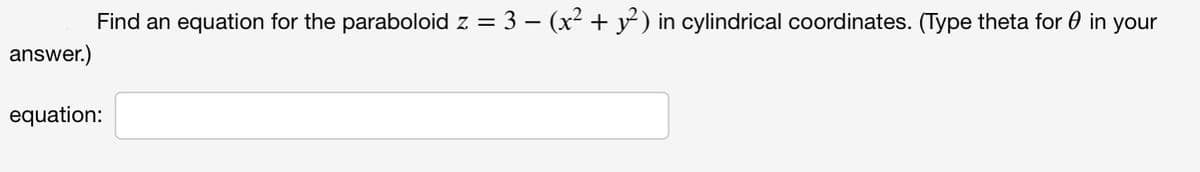 Find an equation for the paraboloid z =
3 - (x² + y) in cylindrical coordinates. (Type theta for 0 in your
answer.)
equation:
