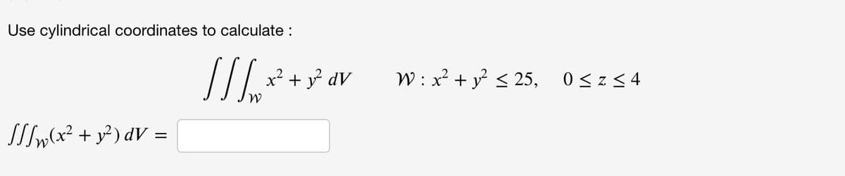 Use cylindrical coordinates to calculate :
x² + y dV
W : x? + y < 25, 0<z<4
SIm(x² + y² dV =
