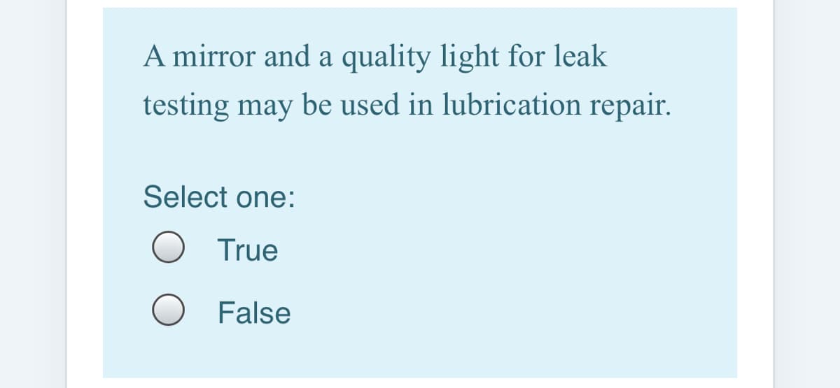 A mirror and a quality light for leak
testing may be used in lubrication repair.
Select one:
True
False
