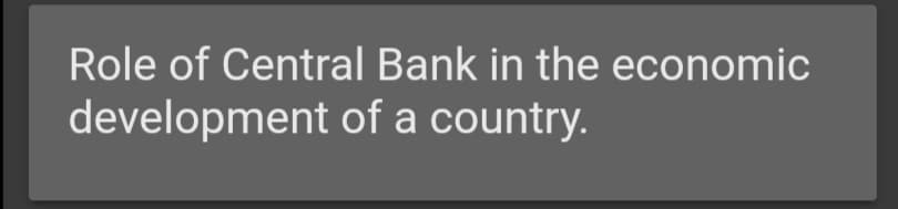 Role of Central Bank in the economic
development of a country.
