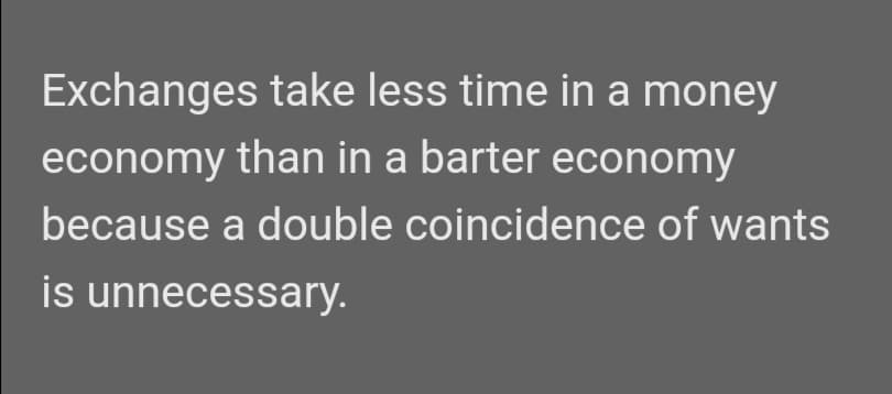 Exchanges take less time in a money
economy than in a barter economy
because a double coincidence of wants
is unnecessary.

