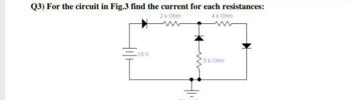 Q3) For the circuit in Fig.3 find the current for each resistances:
2k Ohm
4k Ohm
10V
5k Ohm
