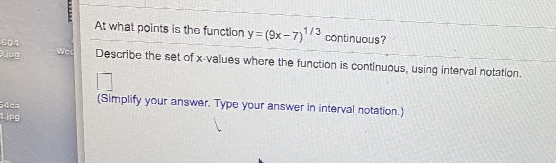At what points is the function y = (9x-7)' continuous?
1/3
Describe the set of x-values where the function is continuous, using interval notation.
(Simplify your answer. Type your answer in interval notation.)
