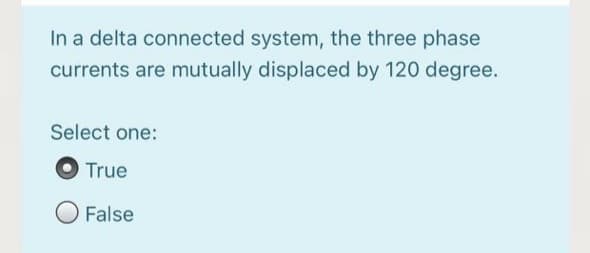 In a delta connected system, the three phase
currents are mutually displaced by 120 degree.
Select one:
True
False
