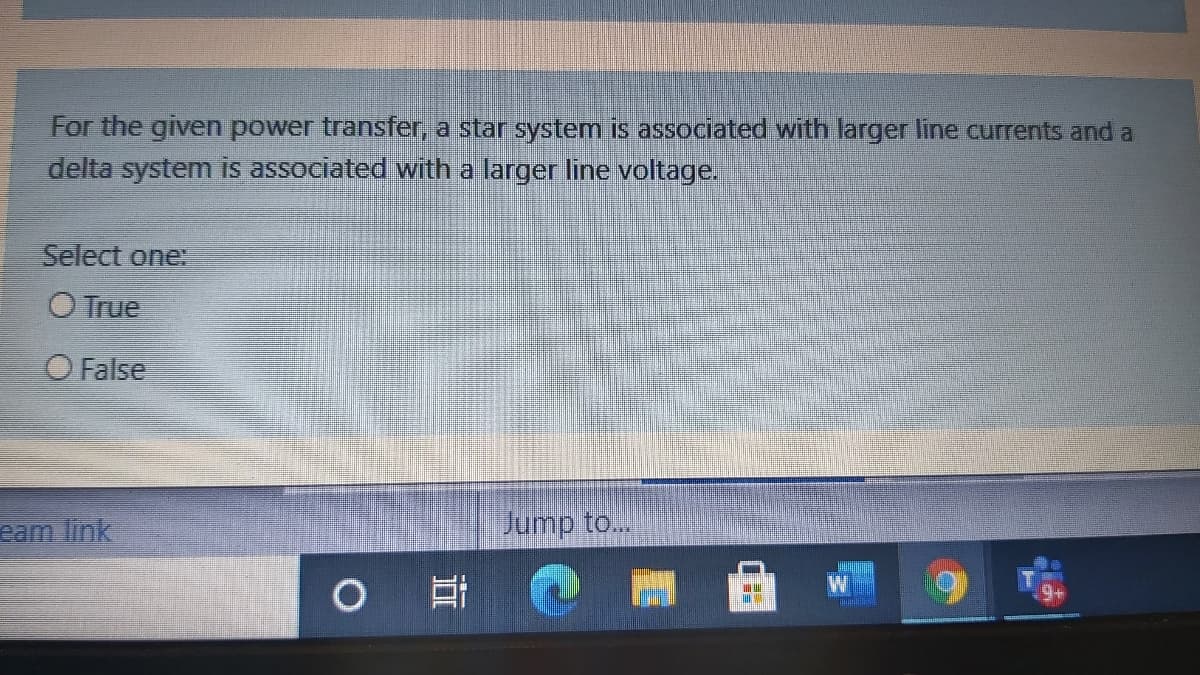 For the given power transfer, a star system is associated with larger line currents and a
delta system is associated with a larger line voltage.
Select one:
O True
O False
Jump to...
