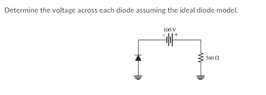 Determine the voltage across each diode assuming the ideal diode model.
100 V
560 N
