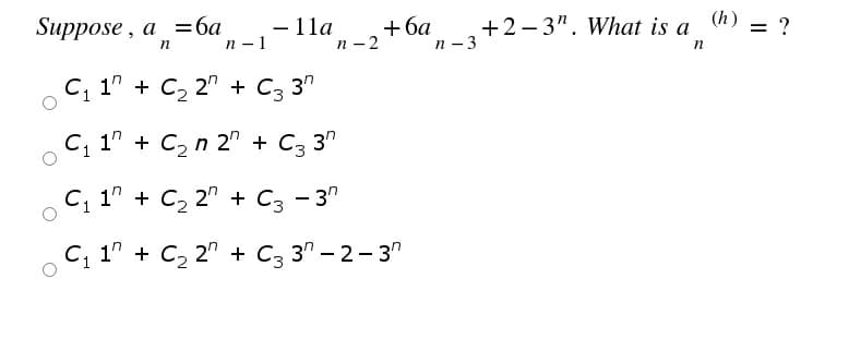 (h) = ?
Suppose , a %3ба
n-1
+2- 3". What is a
п —3
— 11а
+6а
п -2
C, 1" + C2 2" + C3 3"
С, 17 + C2 n 2" + C3
3"
С, 17 + C, 27 + C3 - 37
С, 1" + C, 2" + C3 3" - 2-3'
