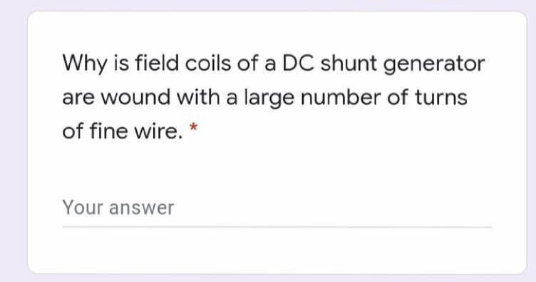Why is field coils of a DC shunt generator
are wound with a large number of turns
of fine wire. *
Your answer
