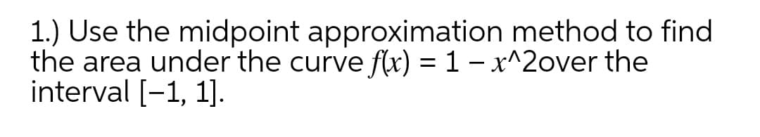 1.) Use the midpoint approximation method to find
the area under the curve fx) = 1 - x^2over the
interval [-1, 1].
