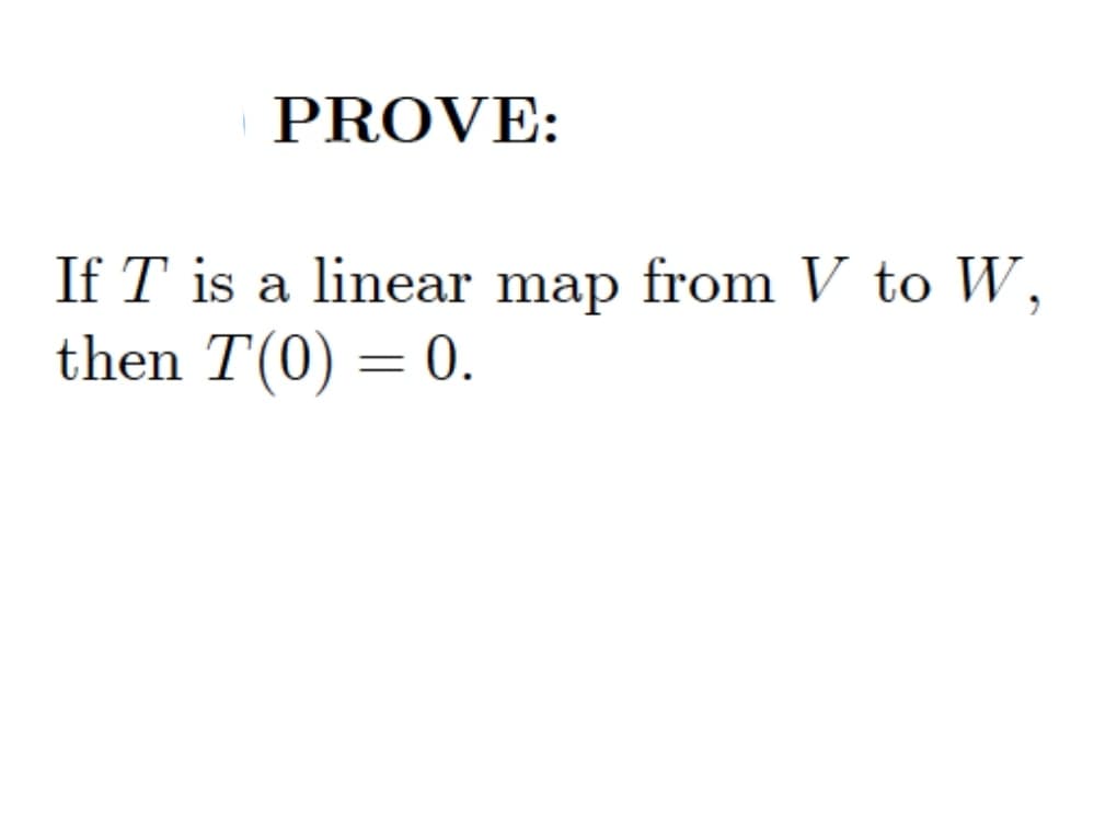 PROVE:
If T is a linear map from V to W,
then T(0) = 0.
