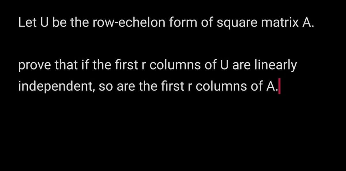 Let U be the row-echelon form of square matrix A.
prove that if the first r columns of U are linearly
independent, so are the first r columns of A.
