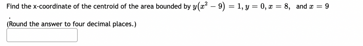 Find the x-coordinate of the centroid of the area bounded by y(x² − 9) = 1, y = 0, x = 8, and x = 9
(Round the answer to four decimal places.)